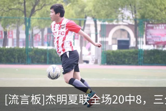 [流言板]杰明夏联全场20中8，三分16中5得到21分3板3助2抢断1盖帽